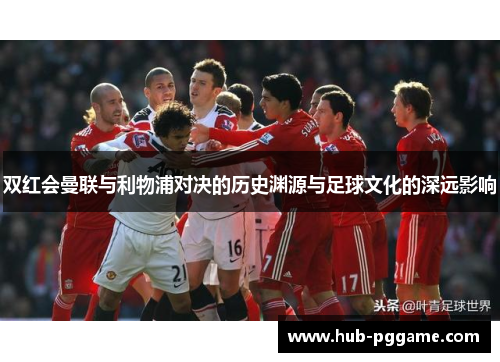 双红会曼联与利物浦对决的历史渊源与足球文化的深远影响