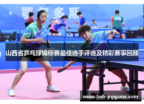 山西省乒乓球锦标赛最佳选手评选及精彩赛事回顾 山西省乒乓球锦标赛最佳选手评选及精彩赛事回顾