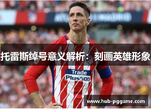 托雷斯绰号意义解析:刻画英雄形象 托雷斯绰号意义解析:刻画英雄形象