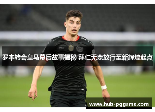 罗本转会皇马幕后故事揭秘 拜仁无奈放行至新辉煌起点 罗本转会皇马幕后故事揭秘 拜仁无奈放行至新辉煌起点
