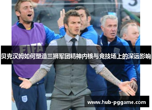 贝克汉姆如何塑造三狮军团精神内核与竞技场上的深远影响