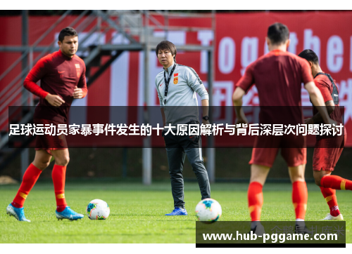 足球运动员家暴事件发生的十大原因解析与背后深层次问题探讨 足球运动员家暴事件发生的十大原因解析与背后深层次问题探讨