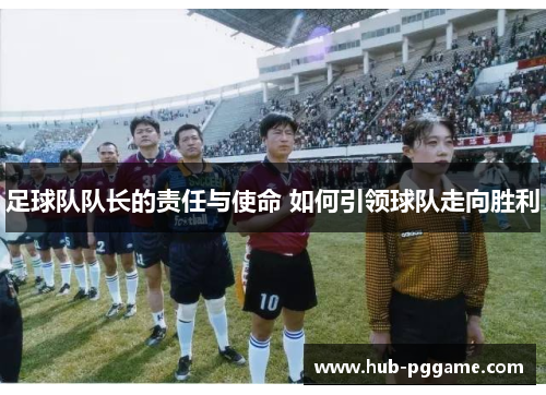 足球队队长的责任与使命 如何引领球队走向胜利 足球队队长的责任与使命 如何引领球队走向胜利