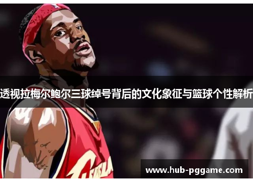 透视拉梅尔鲍尔三球绰号背后的文化象征与篮球个性解析 透视拉梅尔鲍尔三球绰号背后的文化象征与篮球个性解析