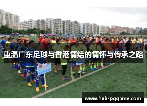 重温广东足球与香港情结的情怀与传承之路 重温广东足球与香港情结的情怀与传承之路