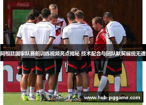 阿根廷国家队赛前训练视频亮点揭秘 技术配合与团队默契展现无遗 阿根廷国家队赛前训练视频亮点揭秘 技术配合与团队默契展现无遗