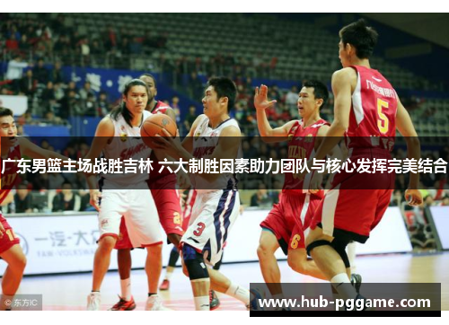 广东男篮主场战胜吉林 六大制胜因素助力团队与核心发挥完美结合