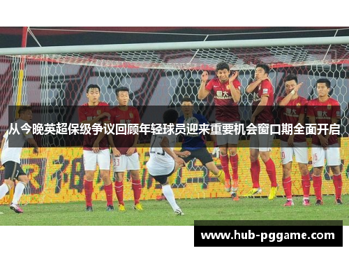 从今晚英超保级争议回顾年轻球员迎来重要机会窗口期全面开启