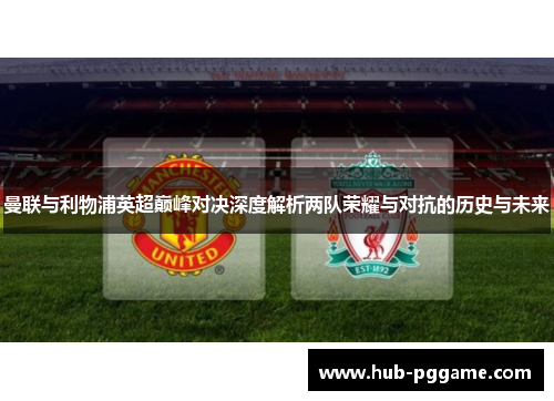 曼联与利物浦英超巅峰对决深度解析两队荣耀与对抗的历史与未来 曼联与利物浦英超巅峰对决深度解析两队荣耀与对抗的历史与未来