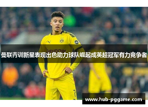 曼联青训新星表现出色助力球队崛起成英超冠军有力竞争者 曼联青训新星表现出色助力球队崛起成英超冠军有力竞争者