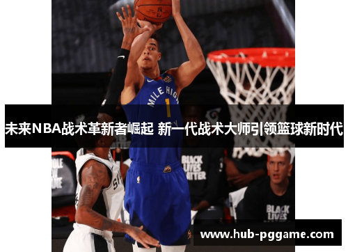 未来NBA战术革新者崛起 新一代战术大师引领篮球新时代 未来NBA战术革新者崛起 新一代战术大师引领篮球新时代